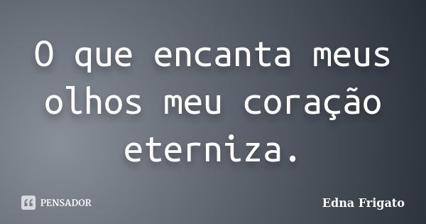 O que encanta meus olhos meu coração eterniza.... Frase de Edna Frigato.