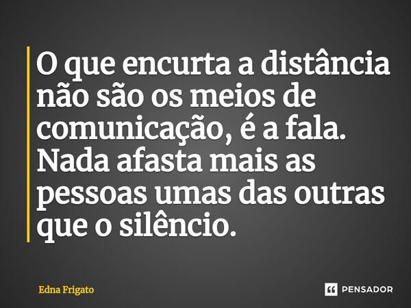 ⁠O que encurta a distância não são os meios de comunicação, é a fala. Nada afasta mais as pessoas umas das outras que o silêncio.... Frase de Edna Frigato.