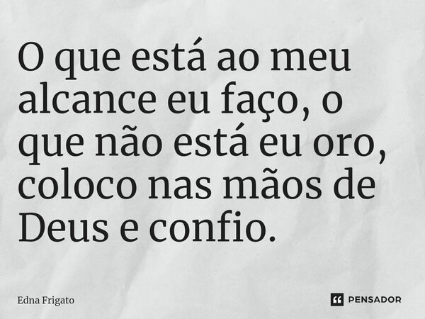 ⁠O que está ao meu alcance eu faço, o que não está eu oro, coloco nas mãos de Deus e confio.... Frase de Edna Frigato.