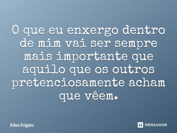 ⁠O que eu enxergo dentro de mim vai ser sempre mais importante que aquilo que os outros pretenciosamente acham que vêem.... Frase de Edna Frigato.