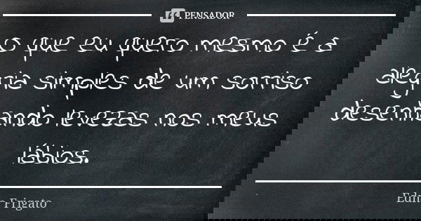 O que eu quero mesmo é a alegria simples de um sorriso desenhando levezas nos meus lábios.... Frase de Edna Frigato.
