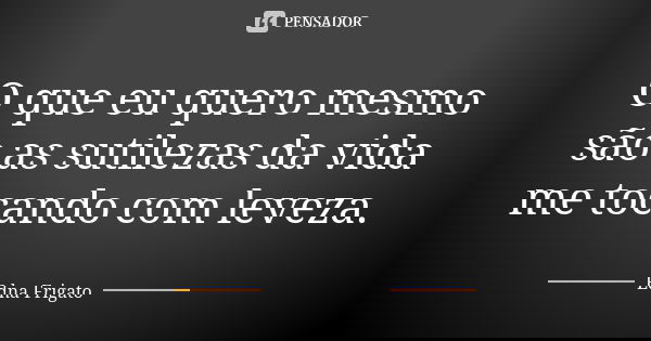 O que eu quero mesmo são as sutilezas da vida me tocando com leveza.... Frase de Edna Frigato.