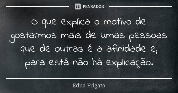 O que explica o motivo de gostarmos mais de umas pessoas que de outras é a afinidade e, para está não há explicação.... Frase de Edna Frigato.