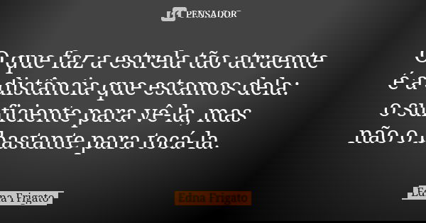 O que faz a estrela tão atraente é a distância que estamos dela: o suficiente para vê-la, mas não o bastante para tocá-la.... Frase de Edna Frigato.