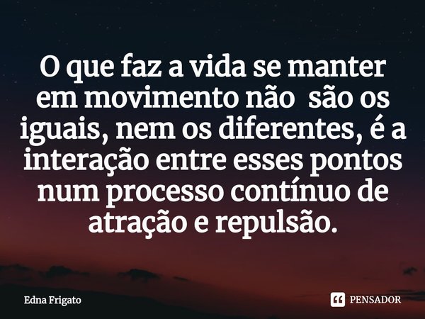 ⁠O que faz a vida se manter em movimento não são os iguais, nem os diferentes, é a interação entre esses pontos num processo contínuo de atração e repulsão.... Frase de Edna Frigato.