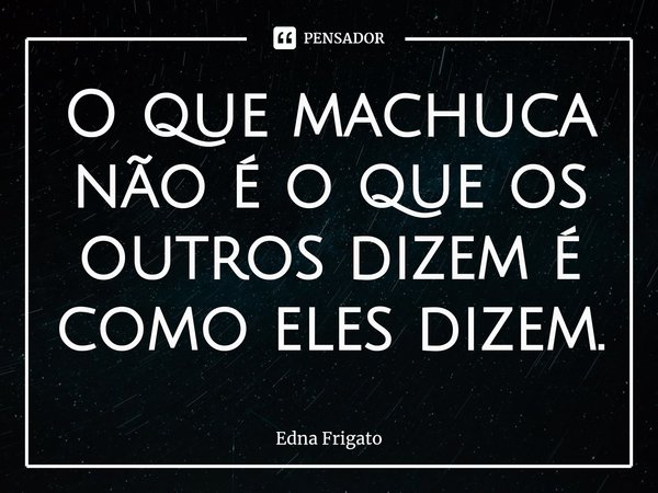 ⁠O que machuca não é o que os outros dizem é como eles dizem.... Frase de Edna Frigato.