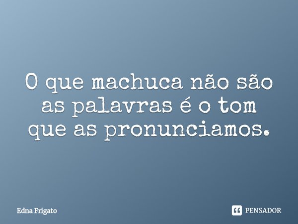 ⁠O que machuca não são as palavras é o tom que as pronunciamos.... Frase de Edna Frigato.