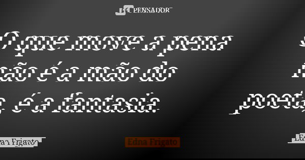 O que move a pena não é a mão do poeta, é a fantasia.... Frase de Edna Frigato.