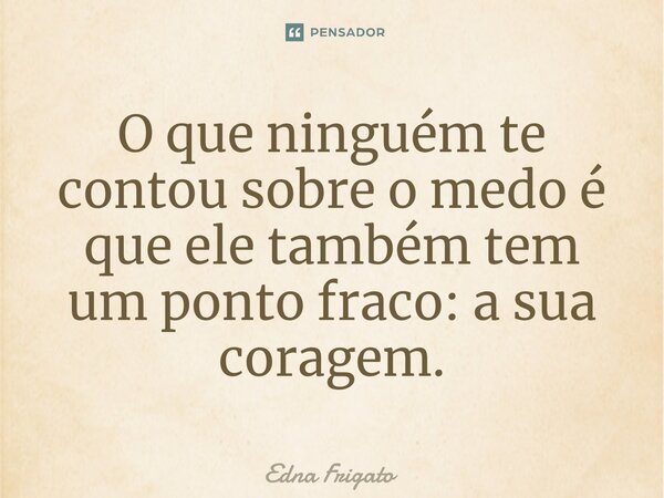 ⁠O que ninguém te contou sobre o medo é que ele também tem um ponto fraco: a sua coragem.... Frase de Edna Frigato.