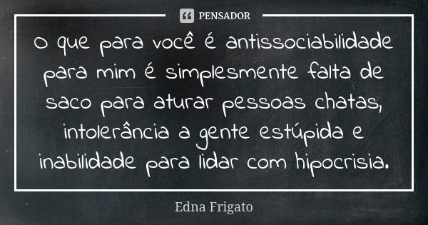 O que para você é antissociabilidade para mim é simplesmente falta de saco para aturar pessoas chatas, intolerância a gente estúpida e inabilidade para lidar co... Frase de Edna Frigato.