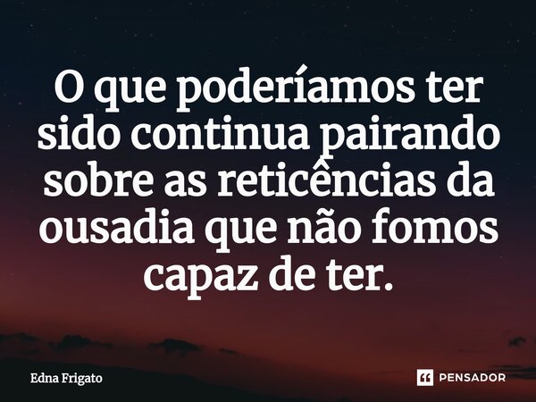 ⁠O que poderíamos ter sido continua pairando sobre as reticências da ousadia que não fomos capaz de ter.... Frase de Edna Frigato.