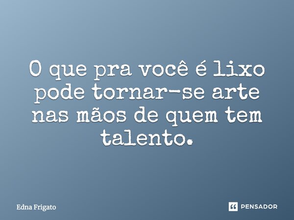 O que pra você é lixo pode tornar-se arte nas mãos de quem tem talento.... Frase de Edna Frigato.