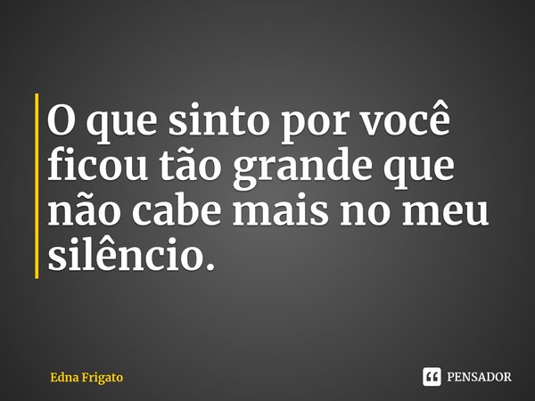 ⁠O que sinto por você ficou tão grande que não cabe mais no meu silêncio.... Frase de Edna Frigato.