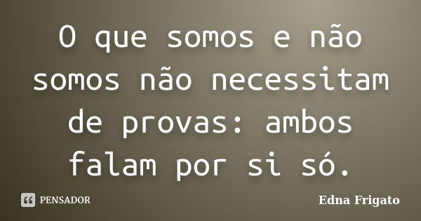 O que somos e não somos não necessitam de provas: ambos falam por si só.... Frase de Edna Frigato.