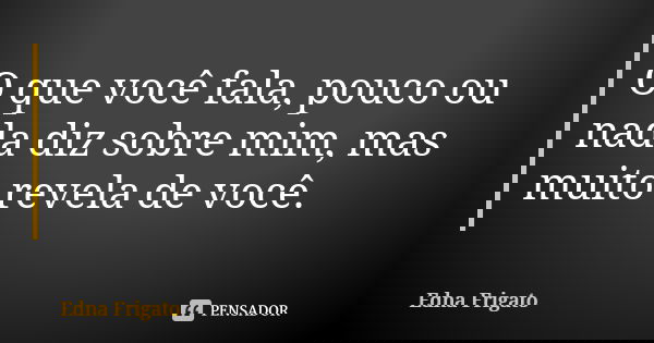 O que você fala, pouco ou nada diz sobre mim, mas muito revela de você.... Frase de Edna Frigato.