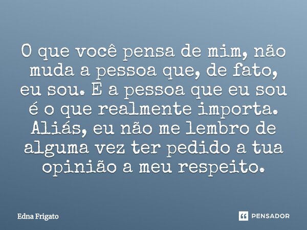 ⁠O que você pensa de mim, não muda a pessoa que, de fato, eu sou. E a pessoa que eu sou é o que realmente importa. Aliás, eu não me lembro de alguma vez ter ped... Frase de Edna Frigato.