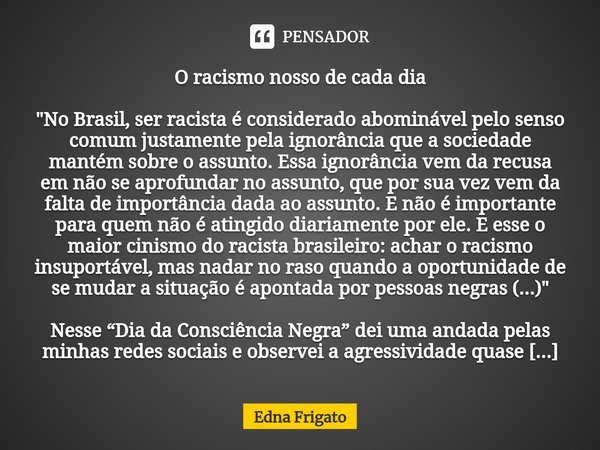 ⁠O racismo nosso de cada dia "No Brasil, ser racista é considerado abominável pelo senso comum justamente pela ignorância que a sociedade mantém sobre o as... Frase de Edna Frigato.
