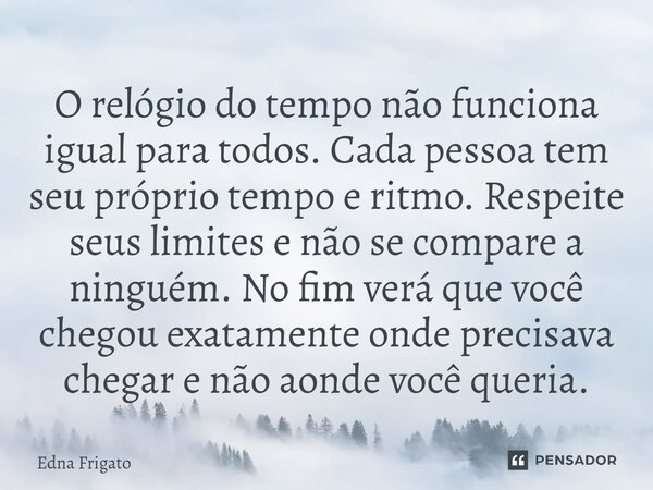O relógio do tempo não funciona igual para todos. Cada pessoa tem seu próprio tempo e ritmo. Respeite seus limites e não se compare a ninguém. No fim verá que ... Frase de Edna Frigato.