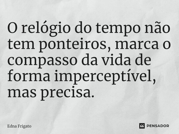 ⁠O relógio do tempo não tem ponteiros, marca o compasso da vida de forma imperceptível, mas precisa.... Frase de Edna Frigato.