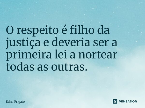 ⁠ O respeito é filho da justiça e deveria ser a primeira lei a nortear todas as outras.... Frase de Edna Frigato.