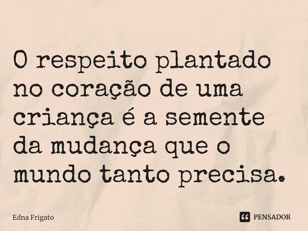 ⁠O respeito plantado no coração de uma criança é a semente da mudança que o mundo tanto precisa.... Frase de Edna Frigato.