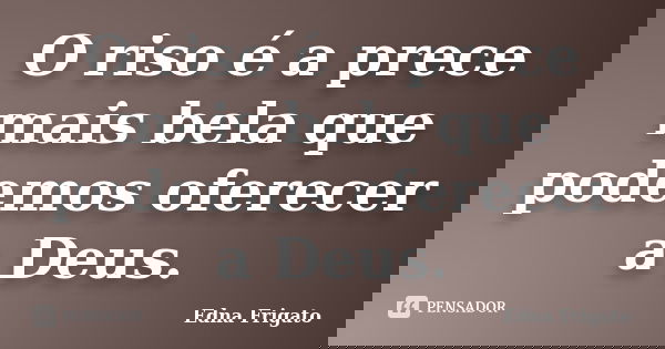 O riso é a prece mais bela que podemos oferecer a Deus.... Frase de Edna Frigato.