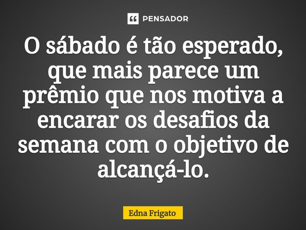 ⁠O sábado é tão esperado, que mais parece um prêmio que nos motiva a encarar os desafios da semana com o objetivo de alcançá-lo.... Frase de Edna Frigato.