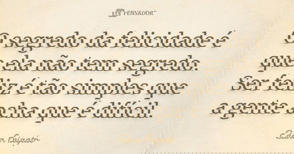 O segredo da felicidade é que ela não tem segredo. Ser feliz é tão simples que a gente acha que é difícil.... Frase de Edna Frigato.
