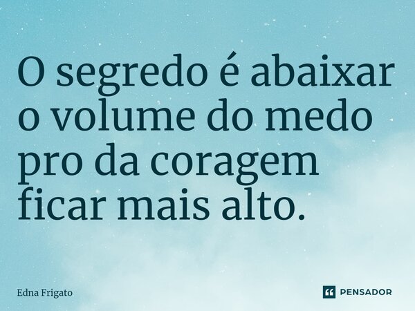 ⁠O segredo é abaixar o volume do medo pro da coragem ficar mais alto.... Frase de Edna Frigato.