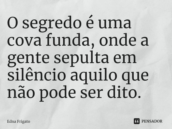 ⁠O segredo é uma cova funda, onde a gente sepulta em silêncio aquilo que não pode ser dito.... Frase de Edna Frigato.