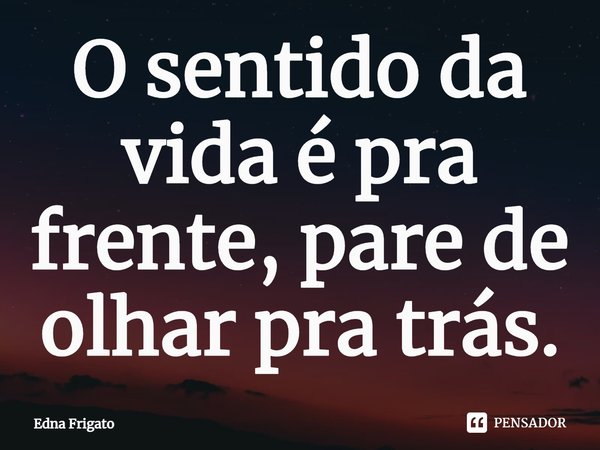 ⁠O sentido da vida é pra frente, pare de olhar pra trás.... Frase de Edna Frigato.