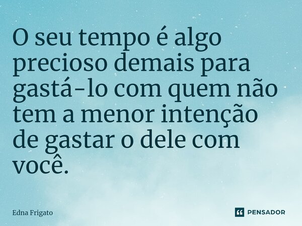 ⁠O seu tempo é algo precioso demais para gastá-lo com quem não tem a menor intenção de gastar o dele com você.... Frase de Edna Frigato.