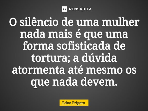 ⁠O silêncio de uma mulher nada mais é que uma forma sofisticada de tortura; a dúvida atormenta até mesmo os que nada devem.... Frase de Edna Frigato.