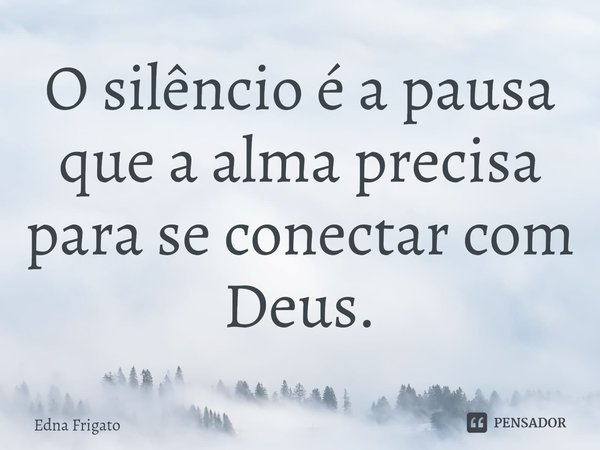 ⁠O silêncio é a pausa que a alma precisa para se conectar com Deus.... Frase de Edna Frigato.