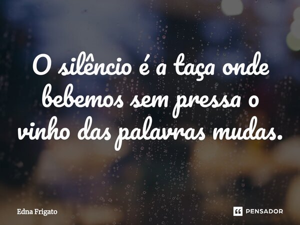⁠O silêncio é a taça onde bebemos sem pressa o vinho das palavras mudas.... Frase de Edna Frigato.