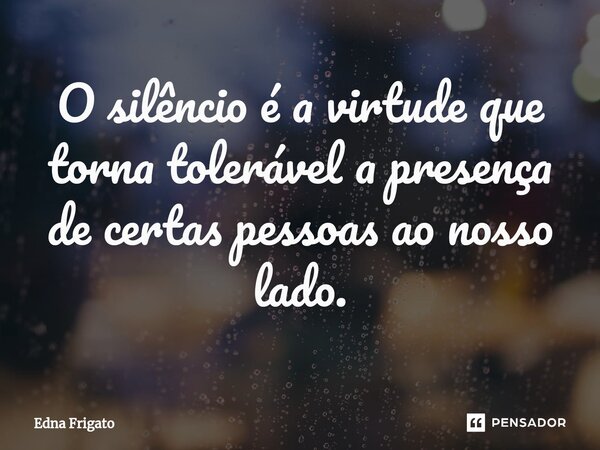 ⁠O silêncio é a virtude que torna tolerável a presença de certas pessoas ao nosso lado.... Frase de Edna Frigato.