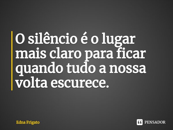 ⁠O silêncio é o lugar mais claro para ficar quando tudo a nossa volta escurece.... Frase de Edna Frigato.