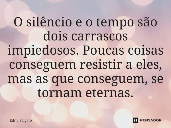 ⁠O silêncio e o tempo são dois carrascos impiedosos. Poucas coisas conseguem resistir a eles, mas as que conseguem, se tornam eternas.... Frase de Edna Frigato.