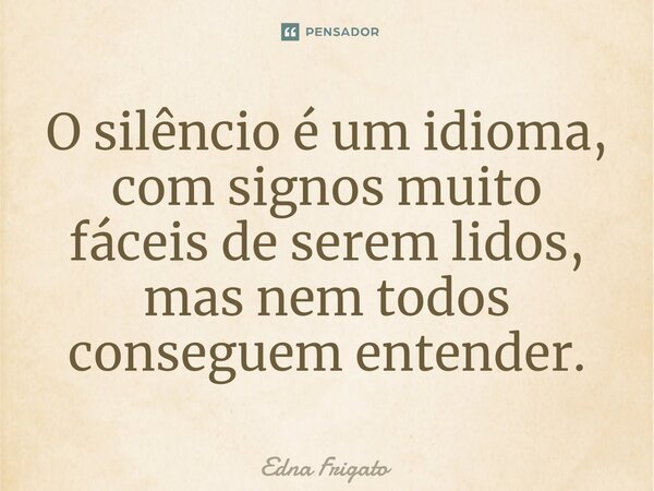 ⁠O silêncio é um idioma, com signos muito fáceis de serem lidos, mas nem todos conseguem entender.... Frase de Edna Frigato.