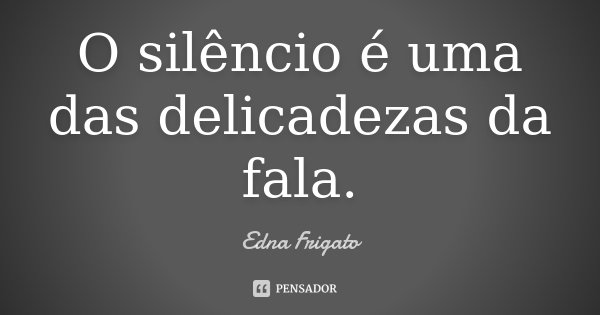 O silêncio é uma das delicadezas da fala.... Frase de Edna Frigato.