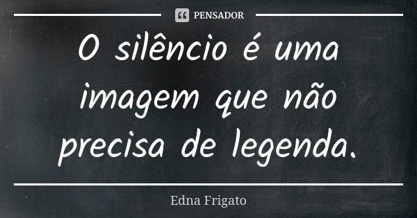 O silêncio é uma imagem que não precisa de legenda.... Frase de Edna Frigato.