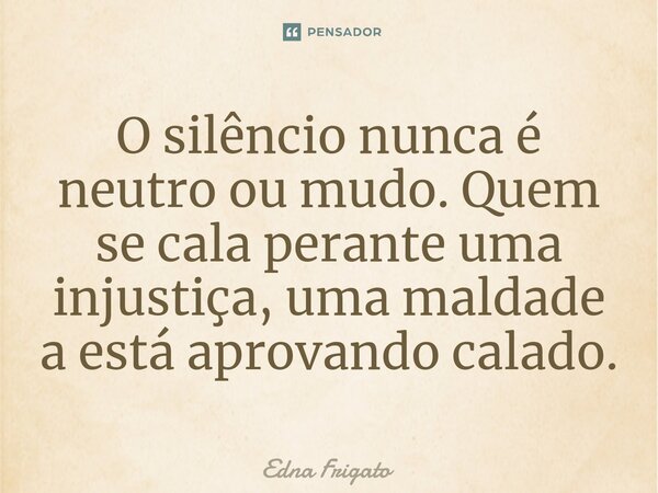 ⁠O silêncio nunca é neutro ou mudo. Quem se cala perante uma injustiça, uma maldade a está aprovando calado.... Frase de Edna Frigato.