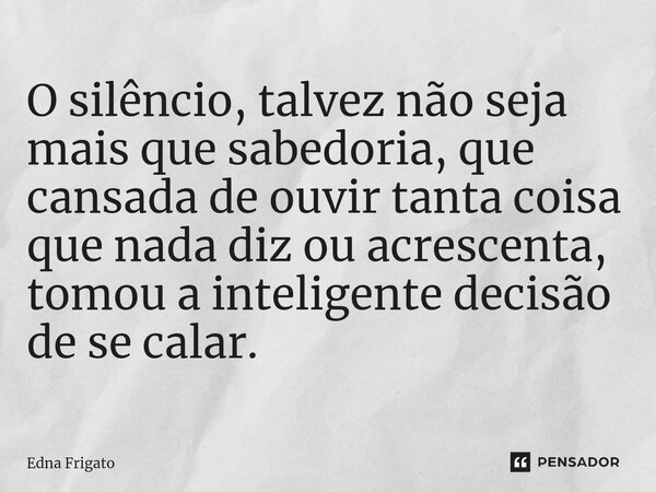 ⁠O silêncio, talvez não seja mais que sabedoria, que cansada de ouvir tanta coisa que nada diz ou acrescenta, tomou a inteligente decisão de se calar.... Frase de Edna Frigato.