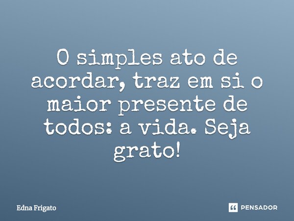 ⁠O simples ato de acordar, traz em si o maior presente de todos: a vida. Seja grato!... Frase de Edna Frigato.