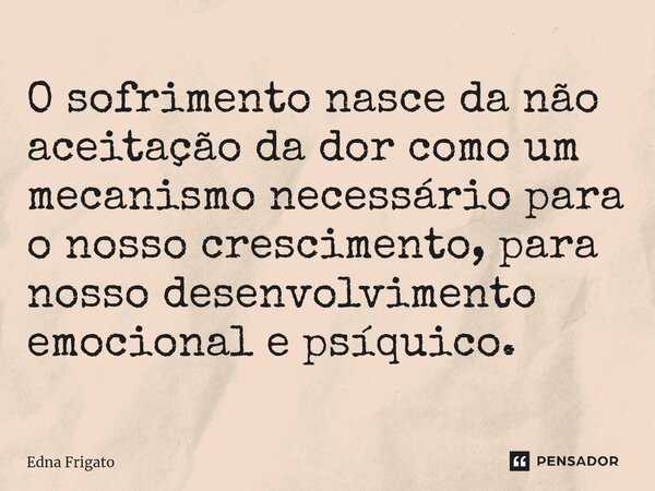 ⁠O sofrimento nasce da não aceitação da dor como um mecanismo necessário para o nosso crescimento, para nosso desenvolvimento emocional e psíquico.... Frase de Edna Frigato.