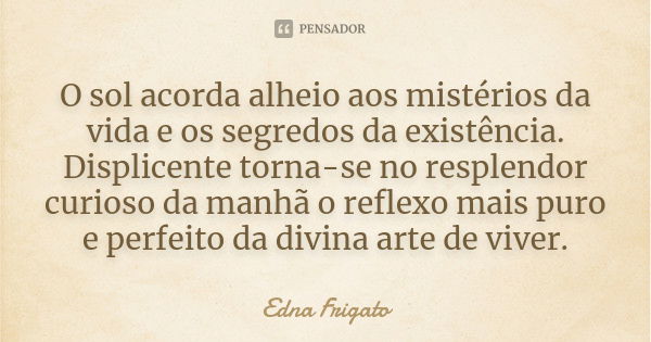 O sol acorda alheio aos mistérios da vida e os segredos da existência. Displicente torna-se no resplendor curioso da manhã o reflexo mais puro e perfeito da div... Frase de Edna Frigato.