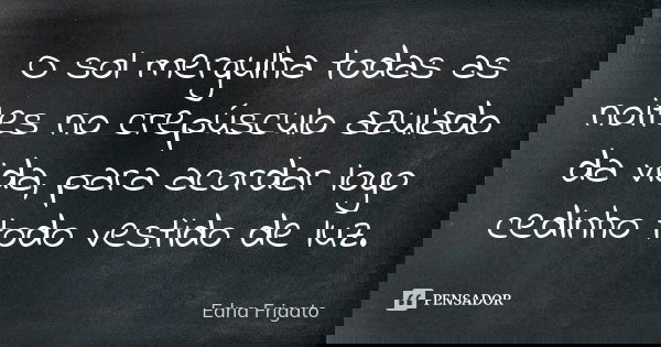 O sol mergulha todas as noites no crepúsculo azulado da vida, para acordar logo cedinho todo vestido de luz.... Frase de Edna Frigato.