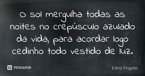 O sol mergulha todas as noites no crepúsculo azulado da vida, para acordar logo cedinho todo vestido de luz.... Frase de Edna Frigato.