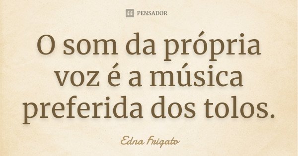 O som da própria voz é a música preferida dos tolos.... Frase de Edna Frigato.