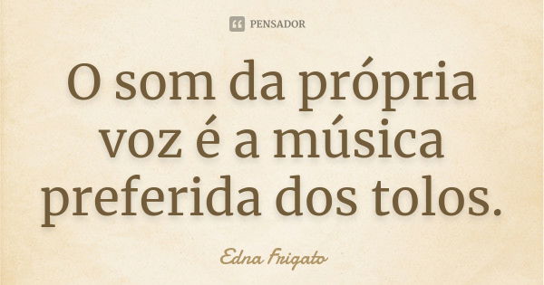 O som da própria voz é a música preferida dos tolos.... Frase de Edna Frigato.